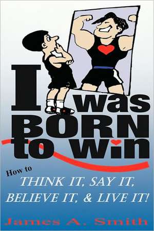 I Was Born to Win: How to Think It, Say It, Believe It, & Live It! de James A. Smith