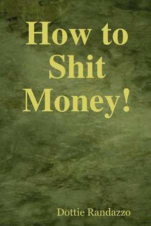 How to Shit Money! de Dottie Randazzo