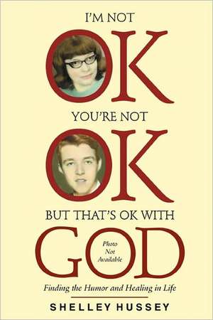 I'm Not Ok, You're Not Ok, But That's Ok with God: Finding the Humor and Healing in Life de Shelley Hussey