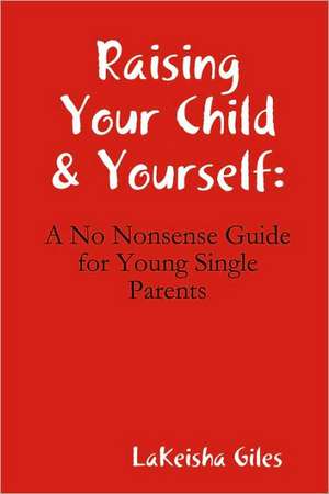 Raising Your Child & Yourself: A No Nonsense Guide for Young Single Parents de Lakeisha Giles