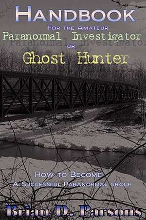 Handbook for the Amateur Paranormal Investigator or Ghost Hunter de Brian D. Parsons