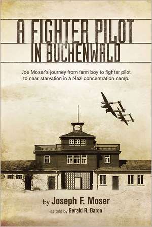 A Fighter Pilot in Buchenwald: Joe Moser's Journey from Farm Boy to Fighter Pilot to Near Starvation in a Nazi Concentration Camp de Gerald R. Baron