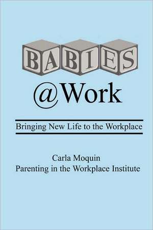 Babies at Work: Bringing New Life to the Workplace de Carla Moquin