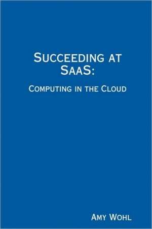 Succeeding at Saas: Computing in the Cloud de Amy Wohl