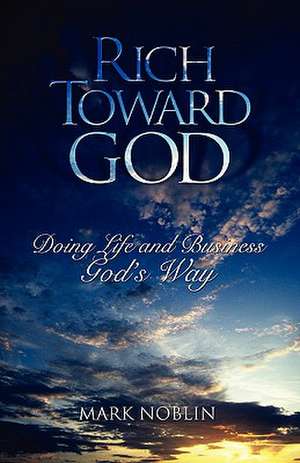 Rich Toward God, Doing Life and Business God's Way de Mark Noblin