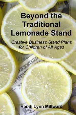 Beyond the Traditional Lemonade Stand: Creative Business Stand Plans for Children of All Ages de Randi Lynn Millward