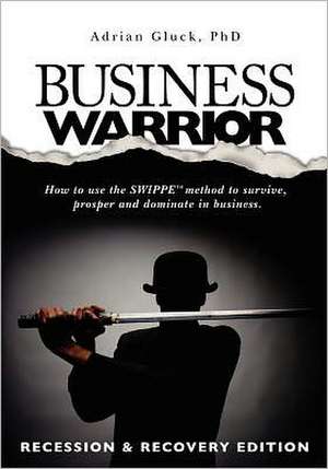 Business Warrior: How to Use the Swippe(tm) Method to Survive, Prosper and Dominate in Business. de Adrian Gluck Phd