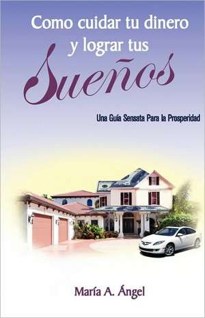 Como Cuidar Tu Dinero y Lograr Tus Suenos: Una Guia Sensata Para La Prosperidad de Mara A. Ngel