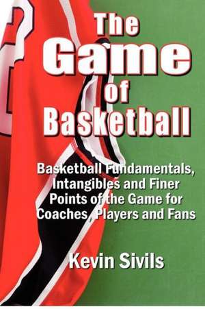 The Game of Basketball: Basketball Fundamentals, Intangibles and Finer Points of the Game for Coaches, Players and Fans de Kevin Sivils