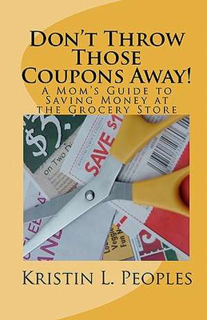 Don't Throw Those Coupons Away!: A Mom's Guide to Saving Money at the Grocery Store de Kristin L. Peoples