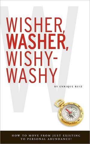 Wisher, Washer, Wishy-Washy: How to Move from Just Existing to Personal Abundance! de Enrique Ruiz