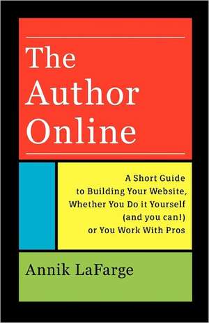 The Author Online: A Short Guide to Building Your Website, Whether You Do It Yourself (and You Can!) or You Work with Pros de Annik LaFarge