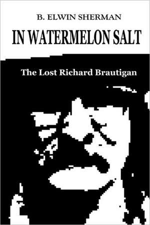 In Watermelon Salt -- The Lost Richard Brautigan de B. Elwin Sherman