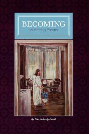 Becoming: Mother Poems by Maria Brady-Smith de Maria Brady-Smith