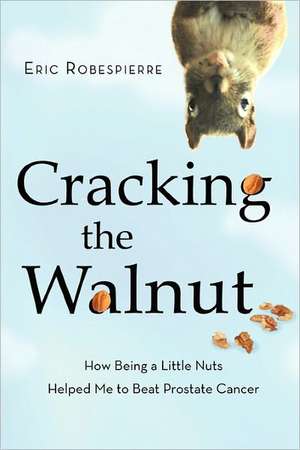 Cracking the Walnut: How Being a Little Nuts Helped Me to Beat Prostate Cancer de Eric Robespierre