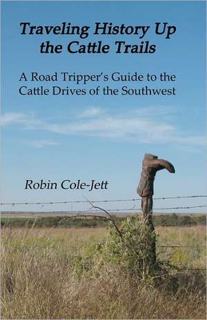 Traveling History Up the Cattle Trails: A Road Tripper's Guide to the Cattle Roads of the Southwest de Robin Cole-Jett