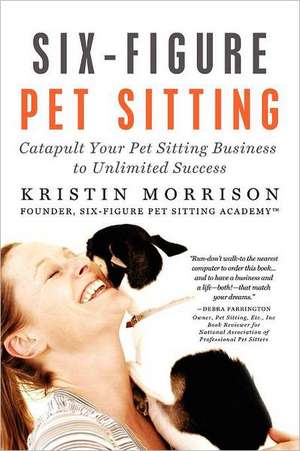 Six-Figure Pet Sitting: Catapult Your Pet Sitting Business to Unlimited Success de Kristin Morrison