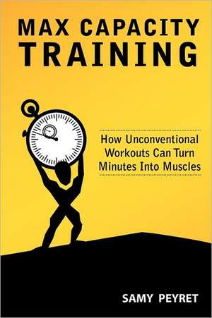 Max Capacity Training: How Unconventional Workouts Can Turn Minutes Into Muscles de Samy Peyret