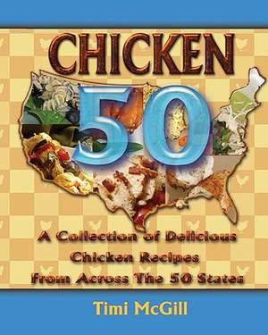 Chicken 50: A Collection of Delicious Chicken Recipes from Across the 50 States de Timi McGill