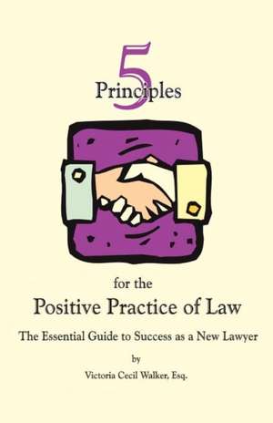 Five Principles for the Positive Practice of Law: The Essential Guide to Success as a New Lawyer de Victoria Cecil Walker Esq