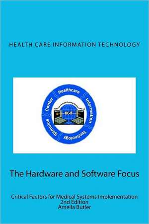 Health Care Information Technology - The Hardware and Software Focus: Critical Factors for Medical Systems Implementation de Amelia Butler