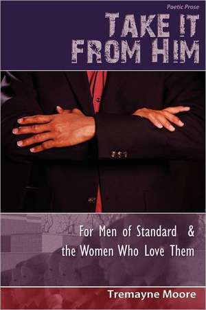 Take It from Him: For Men of Standard & the Women Who Love Them de Tremayne Moore