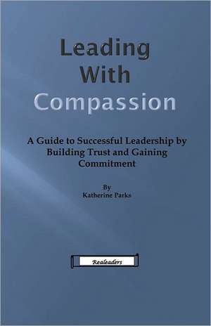 Leading with Compassion: A Guide to Successful Leadership by Building Trust and Gaining Commitment de Mrs Katherine Parks