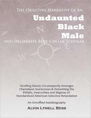 The Objective Narrative of an Undaunted Black Male and Deliberate Blue-Collar Scholar: Strolling Slowly Circumspectly Amongst Chameleon Scarecrows and de Alvin Lynell Bess