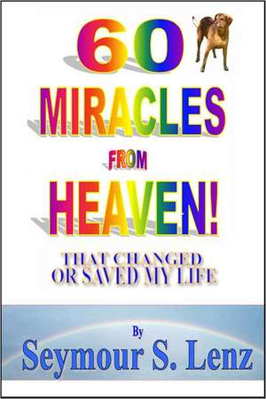 60 Miracles from Heaven: That Changed or Saved My Life! de MR Seymour S. Lenz