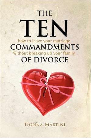 The Ten Commandments of Divorce: How to Leave Your Marriage Without Breaking Up Your Family de Donna Martini