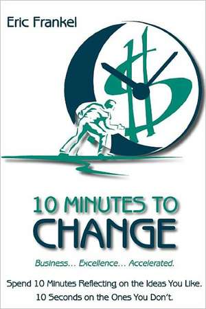 10 Minutes to Change: Business... Excellence... Accelerated. Spend 10 Minutes Reflecting on the Ideas You Like. 10 Seconds on the Ones You D de Eric Frankel