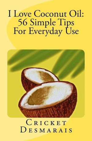 I Love Coconut Oil: 56 Simple Tips for Everyday Use de Cricket Desmarais