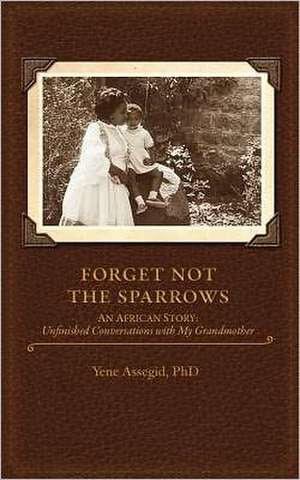 Forget Not the Sparrows...Unfinished Conversations with My Grandmother: Reflections, 2nd Edition de Yene Assegid Phd