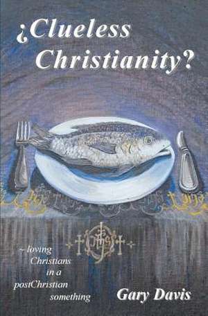 Clueless Christianity?: Loving Christians in a Postchristian Something de Gary Davis