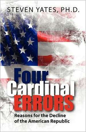 Four Cardinal Errors: Reasons for the Decline of the American Republic de Ph. D. Steven Yates