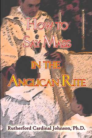 How to Say Mass in the Anglican Rite: Will Your Hate of This Man Be Worth the Price You May Have to Pay? de Rutherford Cardinal Johnson