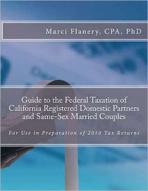 Guide to the Federal Taxation of California Registered Domestic Partners and Same-Sex Married Couples: For Use in Preparation of 2010 Tax Returns de Marci Flanery