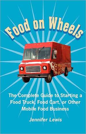 Food on Wheels: The Complete Guide to Starting a Food Truck, Food Cart, or Other Mobile Food Business de Jennifer Lewis