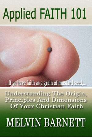 Applied Faith 101: Understanding the Origin, Principles and Dimensions of Your Christian Faith de Melvin Barnett