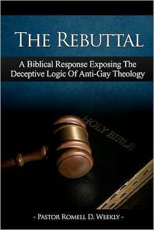 The Rebuttal: A Biblical Response Exposing the Deceptive Logic of Anti-Gay Theology de Pastor Romell D. Weekly