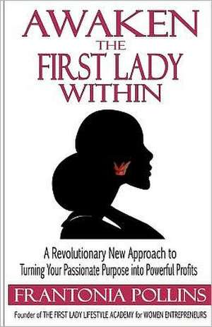 Awaken the First Lady Within: A Revolutionary New Approach to Turning Your Passionate Purpose Into Powerful Profits de Frantonia Pollins