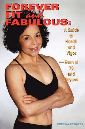 Forever Fit and Fabulous: A Guide to Health and Vigor-Even at 70 and Beyond de Emelina Edwards