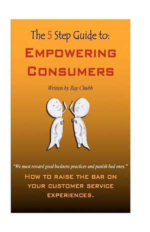 The 5 Step Guide to Empowering Consumers: How to Raise the Bar on Your Customer Service Experiences. de Ray G. Chubb