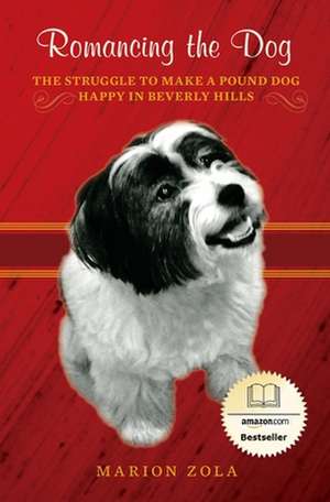 Romancing the Dog: The Struggle to Make a Pound Dog Happy in Beverly Hills de Marion Zola