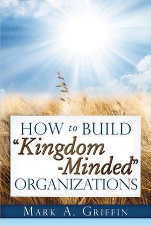 How to Build Kingdom Minded Organizations: Giving Your Employees a Hope and a Future in This Upside Down World. de Mark A. Griffin