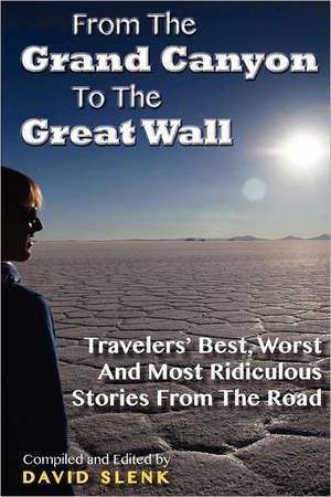 From the Grand Canyon to the Great Wall: Travelers' Best, Worst and Most Ridiculous Stories from the Road de David John Slenk