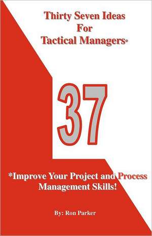 Thirty Seven Ideas for Tactical Managers*: *Improve Your Project and Process Management Skills! de Ron Parker