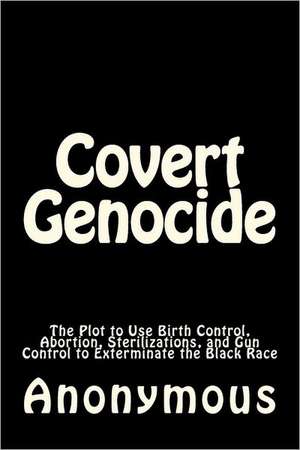 Covert Genocide: The Plot to Use Birth Control, Abortion, Sterilizations, and Gun Control to Exterminate the Black Race de Anonymous