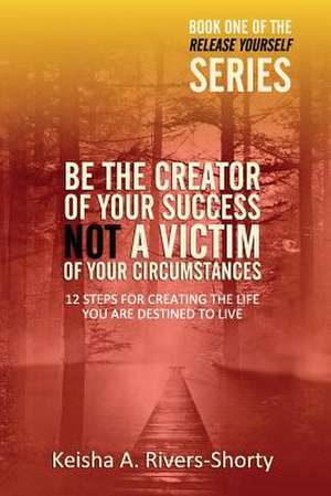 Be the Creator of Your Success Not a Victim of Your Circumstances de Keisha a. Rivers-Shorty