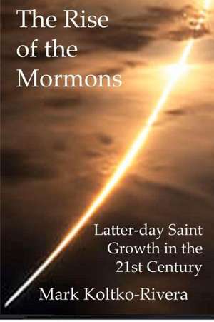 The Rise of the Mormons: Latter-Day Saint Growth in the 21st Century de Mark Koltko-Rivera